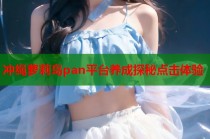 冲绳萝莉岛pan平台养成探秘点击体验