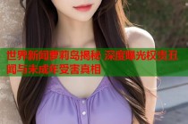 世界新闻萝莉岛揭秘 深度曝光权贵丑闻与未成年受害真相
