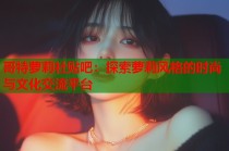 哥特萝莉社贴吧：探索萝莉风格的时尚与文化交流平台