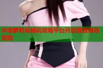 冲浪萝莉岛畅玩攻略平台开启极致海岛冒险