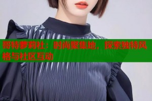 哥特萝莉社：时尚聚集地，探索独特风格与社区互动