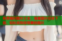 免费福利图片大全，海量图片任你下载，轻松找到你想要的图片