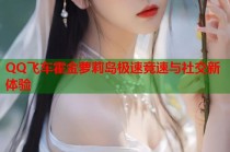 QQ飞车霍金萝莉岛极速竞速与社交新体验
