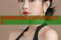 英皇室萝莉岛精彩互动平台开启奇幻冒险