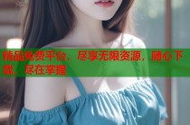 精品免费平台，尽享无限资源，随心下载，尽在掌握