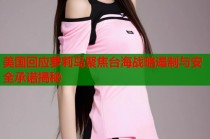 美国回应萝莉岛聚焦台海战略遏制与安全承诺揭秘