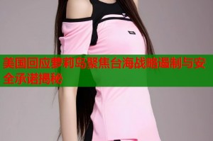 美国回应萝莉岛聚焦台海战略遏制与安全承诺揭秘