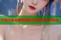 千境印象岛萝莉探秘平台精彩互动体验