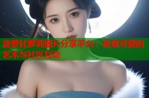 波萝社萝莉图片分享平台：发现可爱的艺术与社区互动