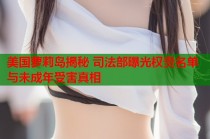 美国萝莉岛揭秘 司法部曝光权贵名单与未成年受害真相