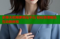 史蒂夫哈维萝莉岛平台 轻松管理娱乐互动新体验