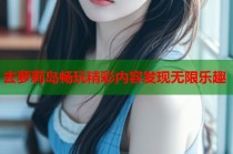 去萝莉岛畅玩精彩内容发现无限乐趣