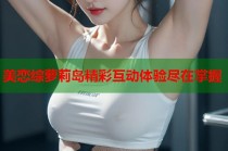 美恋综萝莉岛精彩互动体验尽在掌握