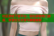 社区游戏下载平台：轻松获取热门游戏，享受社交分享与便捷更新