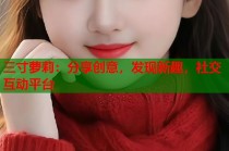 三寸萝莉：分享创意，发现新趣，社交互动平台
