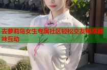 去萝莉岛女生专属社区轻松交友畅享趣味互动