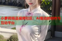 小萝莉精品视频社区：AI驱动的创作与互动平台