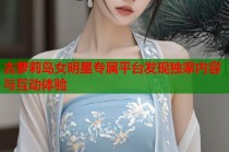 去萝莉岛女明星专属平台发现独家内容与互动体验