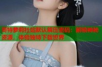 哥特萝莉社站默认解压密码：解锁神秘资源，体验独特下载世界