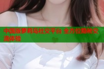 中国版萝莉岛社交平台 全方位隐秘交流体验
