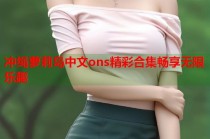 冲绳萝莉岛中文ons精彩合集畅享无限乐趣