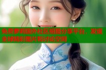 免费萝莉国外社区组图分享平台，发现全球精彩图片和讨论空间