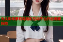 光头彭华萝莉岛精彩互动平台开启奇趣探险