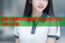 杨振宁登萝莉岛揭秘权力与秘密社交平台核心功能