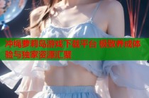 冲绳萝莉岛游戏下载平台 极致养成体验与独家资源汇聚