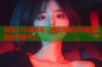 探索GTA萝莉岛：自由驾驶与无限冒险的终极平台