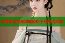 去萝莉岛视频神器轻松下载高清资源