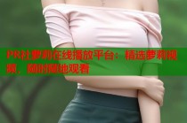 PR社萝莉在线播放平台：精选萝莉视频，随时随地观看