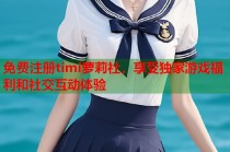 免费注册timi萝莉社，享受独家游戏福利和社交互动体验