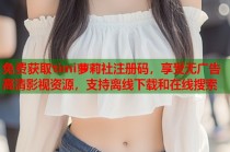 免费获取timi萝莉社注册码，享受无广告高清影视资源，支持离线下载和在线搜索