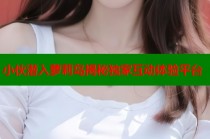 小伙潜入萝莉岛揭秘独家互动体验平台