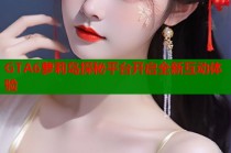 GTA6萝莉岛探秘平台开启全新互动体验