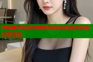 冲绳萝莉岛恐怖揭秘带你体验最真实的惊悚冒险