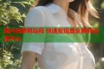 国内有萝莉岛吗 快速发现最全萝莉资源平台