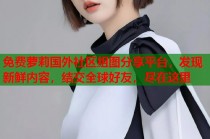 免费萝莉国外社区组图分享平台，发现新鲜内容，结交全球好友，尽在这里