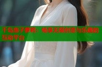 千岛惠子萝莉：畅享无限创意与乐趣的互动平台