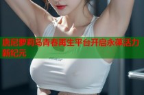 唐尼萝莉岛青春再生平台开启永葆活力新纪元