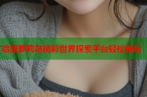 哈里萝莉岛精彩世界探索平台轻松畅玩