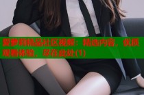 爱萝莉精品社区视频：精选内容，优质观看体验，尽在此处(1)