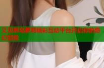 又见熊岛萝莉精彩互动平台开启你的奇幻冒险