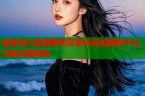 杨紫琼与美国萝莉岛事件真相揭秘平台功能深度解析