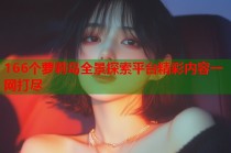166个萝莉岛全景探索平台精彩内容一网打尽
