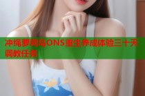 冲绳萝莉岛ONS重生养成体验三十天调教任务