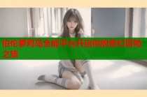伯伦萝莉岛全能平台开启你的奇幻冒险之旅