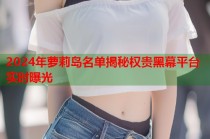 2024年萝莉岛名单揭秘权贵黑幕平台实时曝光