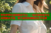 哥特萝莉社游戏搬运平台：一站式游戏发布与运营解决方案，助力游戏快速触达亿万玩家
